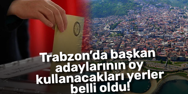Trabzon’da başkan adaylarının oy kullanacakları yerler belli oldu!
