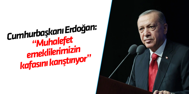 Cumhurbaşkanı Erdoğan: Muhalefet emeklilerimizin kafasını karıştırıyor