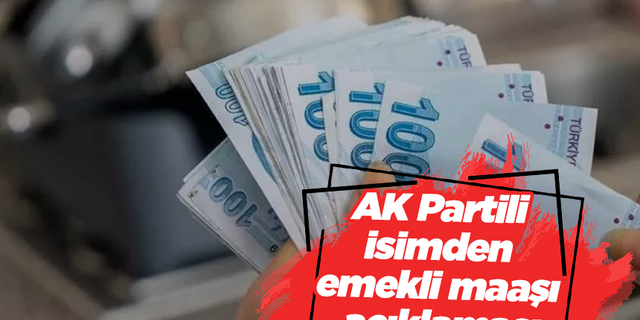AK Partili isimden emekli maaşı açıklaması