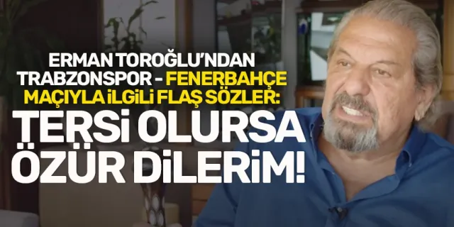 Erman Toroğlu’ndan Trabzonspor maçına iddia! Özür dileyecek!