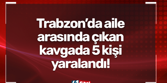 Trabzon’da aile arasında çıkan kavgada 5 kişi yaralandı.