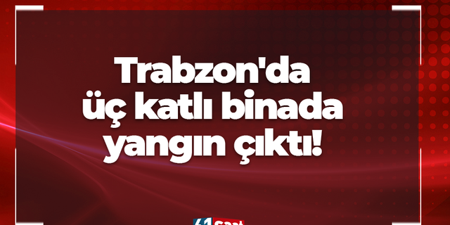 Trabzon'da üç katlı binada yangın çıktı!