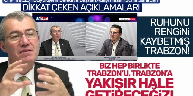 CHP Trabzon Büyükşehir Belediye Başkan Adayı Hasan Süha Saral: Biz Trabzon’u Trabzon’a yakışır hale getireceğiz