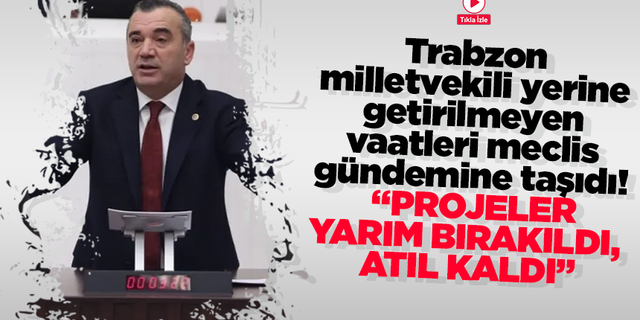 Trabzon  milletvekili yerine  getirilmeyen  vaatleri meclis  gündemine taşıdı! “Projeler yarım bırakıldı, atıl kaldı”