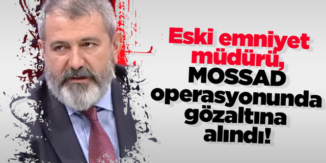 Eski emniyet müdürü, MOSSAD operasyonunda gözaltına alındı!
