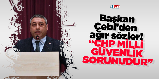 Başkan Çebi’den ağır sözler! “CHP milli güvenlik sorunudur"