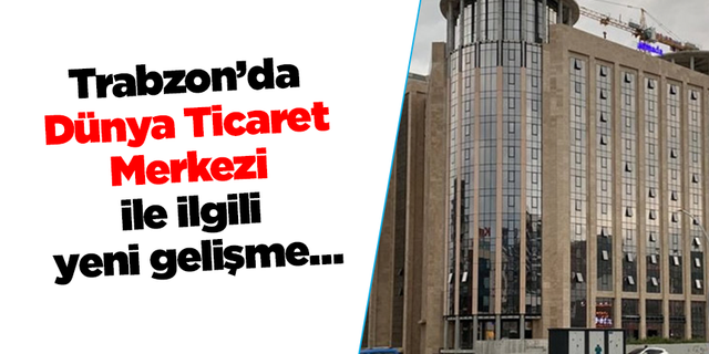 Trabzon’da Dünya Ticaret Merkezi ile ilgili yeni gelişme…
