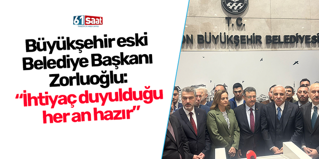 Büyükşehir eski Belediye Başkanı Zorluoğlu: “İhtiyaç duyulduğu  her an hazır”