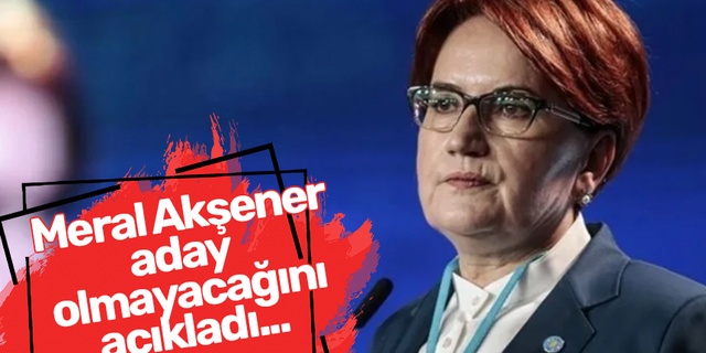 İYİ Parti Genel Başkanı Meral Akşener, aday olmayacağını açıkladı!