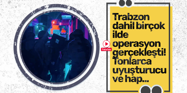 Trabzon dahil birçok ilde operasyon gerçekleşti! Tonlarca uyuşturucu ve hap...