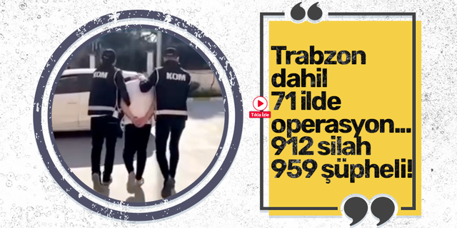 Trabzon dahil 71 ilde operasyon... 912 silah 959 şüpheli!