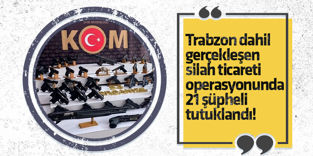 Trabzon dahil gerçekleşen silah ticareti operasyonunda 21 şüpheli tutuklandı!