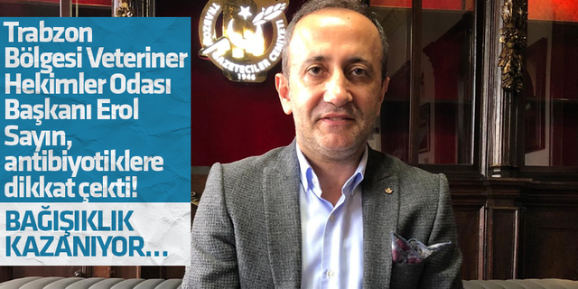 Trabzon Bölgesi Veteriner Hekimler Odası Başkanı Erol Sayın, antibiyotiklere dikkat çekti! Bağışıklık kazanıyor…