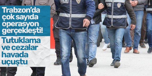 Trabzon’da çok sayıda operasyon gerçekleşti! Tutuklama ve cezalar havada uçuştu