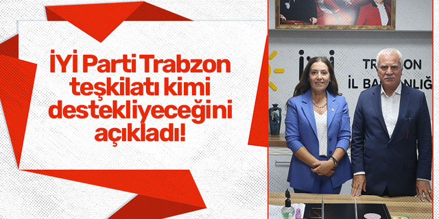 İYİ Parti Trabzon teşkilatı kimi destekliyeceğini açıkladı!