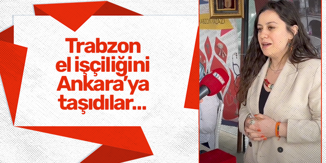 Trabzon el işçiliğini Ankara’ya taşıdılar…