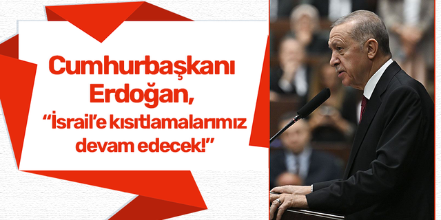 Cumhurbaşkanı Erdoğan, "İsrail'e kısıtlamalarımız artarak devam edecek!"