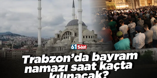 Trabzon’da bayram namazı saat kaçta kılınacak?