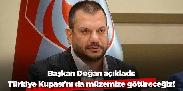 Başkan Doğan açıkladı: Türkiye Kupası'nı da müzemize götüreceğiz!
