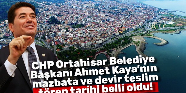CHP Ortahisar Belediye Başkanı Ahmet Kaya’nın mazbata ve devir teslim tören tarihi belli oldu!
