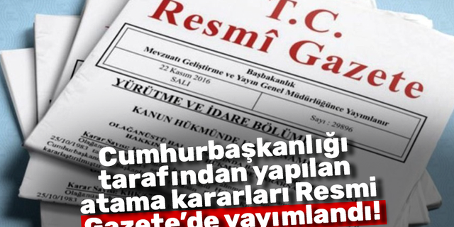 Cumhurbaşkanlığı  tarafından yapılan  atama kararları Resmi  Gazete’de yayımlandı!