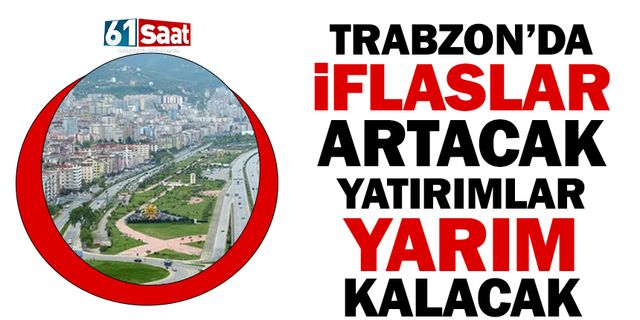 Trabzon’da iflaslar artacak, Yatırımlar yarım kalacak