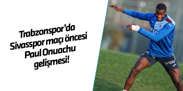 Trabzonspor'da Sivasspor maçı öncesi Paul Onuachu gelişmesi!