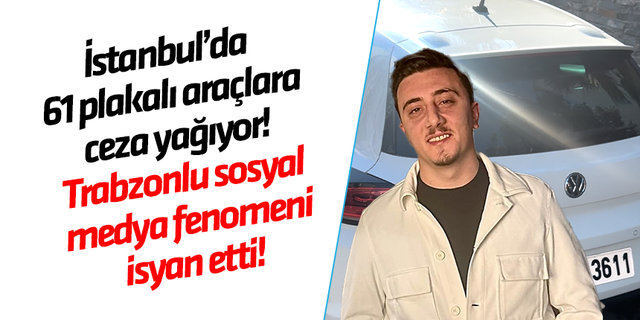 İstanbul’da 61 plakalı araçlara ceza yağıyor! Trabzonlu sosyal medya fenomeni Oğuzhan Şahin isyan etti!