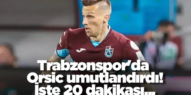 Trabzonspor'da Orsic umutlandırdı! İşte 20 dakikası...