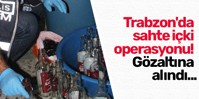 Trabzon'da sahte içki operasyonu! Gözaltına alındı...