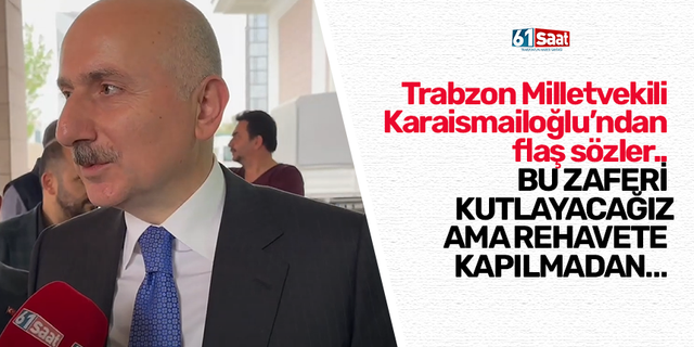 Trabzon Milletvekili Karaismailoğlu’ndan flaş sözler..  Bu zaferi kutlayacağız ama rehavete kapılmadan