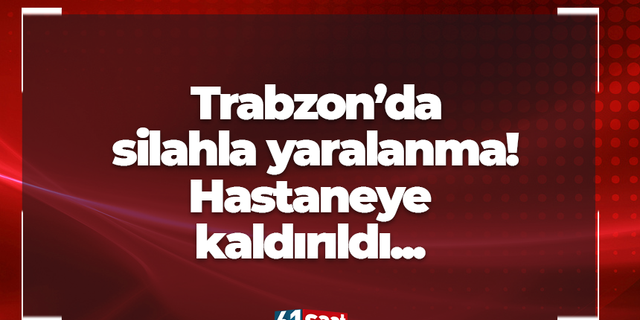 Trabzon’da silahla yaralanma! Hastaneye kaldırıldı...