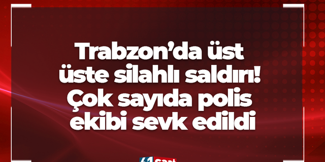 Trabzon’da üst üste silahlı saldırı! Çok sayıda polis ekibi sevk edildi