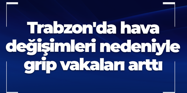 Trabzon'da hava değişimleri nedeniyle grip vakaları arttı