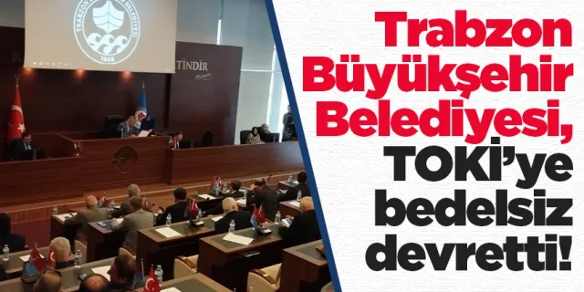 Trabzon Büyükşehir Belediyesi, TOKİ’ye bedelsiz devretti! 