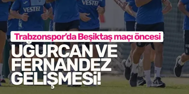 Trabzonspor'da Beşiktaş maçı öncesi Uğurcan ve Fernandez gelişmesi!