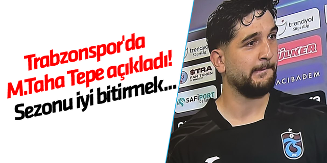 Trabzonspor'da Muhammet Taha Tepe açıkladı! Sezonu iyi bitirmek...