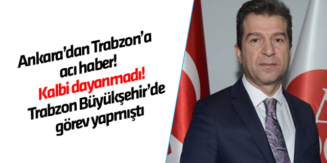 Ankara’dan Trabzon’a acı haber! Kalbi dayanmadı! Trabzon Büyükşehir’de görev yapmıştı 