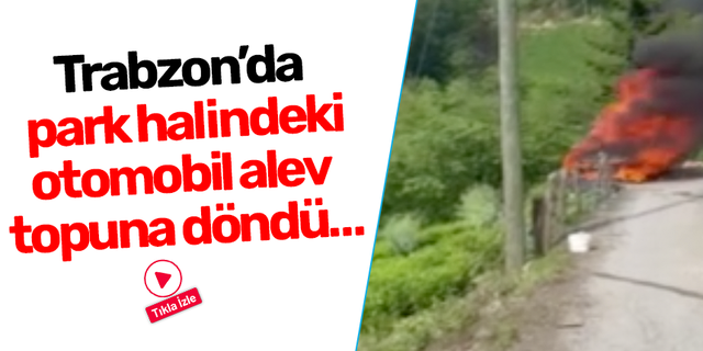 Trabzon’da  park halindeki otomobil alev topuna döndü…