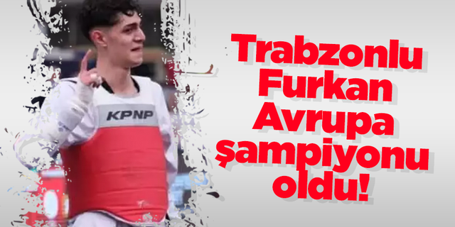Trabzonlu Furkan Avrupa şampiyonu oldu!
