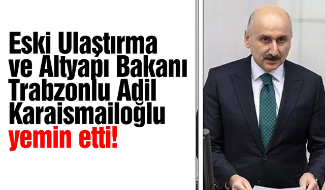 Eski Ulaştırma ve Altyapı Bakanı Trabzonlu Adil Karaismailoğlu yemin etti!