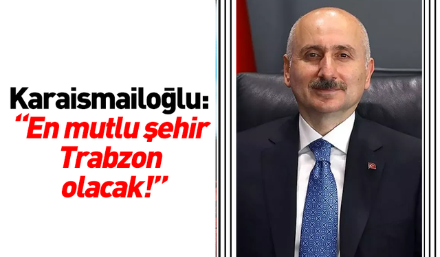 Karaismailoğlu, 'En mutlu şehir Trabzon olacak!'