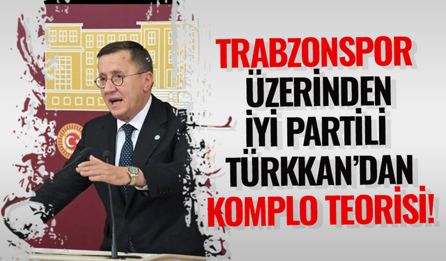 Trabzonspor üzerinden İYİ Partili Türkkan'dan komplo teorisi!