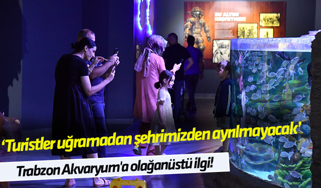 Trabzon Akvaryum'a olağanüstü ilgi! 'Turistler uğramadan şehrimizden ayrılmayacak'