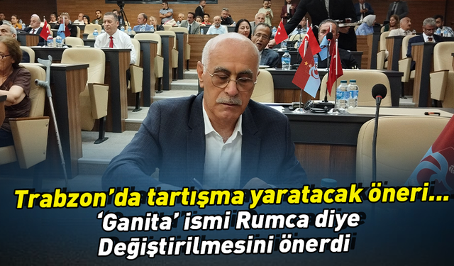 Trabzon’da tartışma yaratacak öneri..   ‘Ganita’ ismi Rumca diye Değiştirilmesini önerdi..