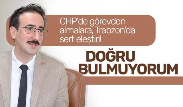CHP'de görevden almalara, Trabzon'da sert eleştiri!