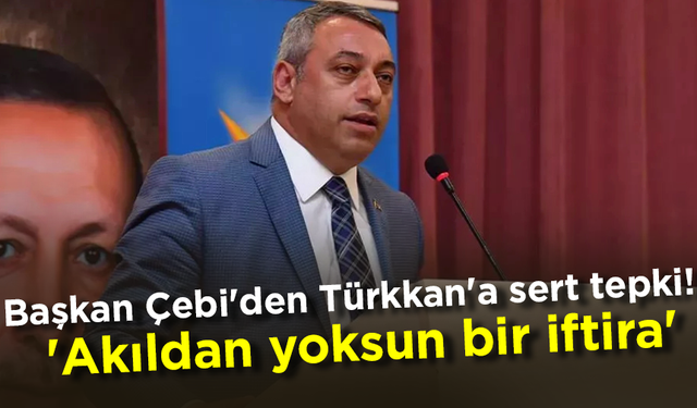 Başkan Çebi'den Türkkan'a sert tepki!  'Akıldan yoksun bir iftira'