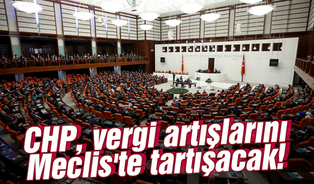 CHP, vergi artışlarını Meclis'te tartışacak!