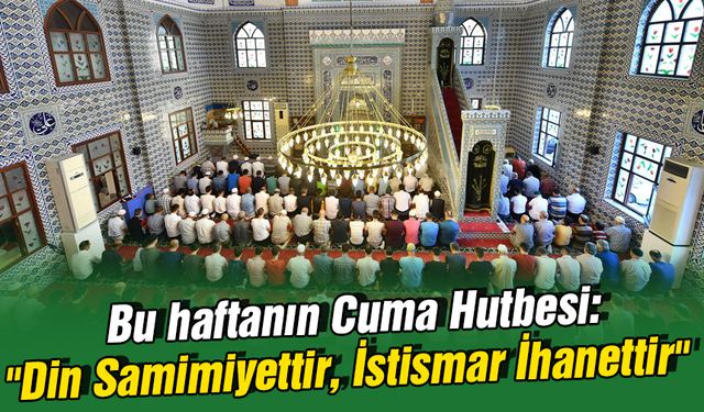 Bu haftanın Cuma Hutbesi: "Din Samimiyettir, İstismar İhanettir"
