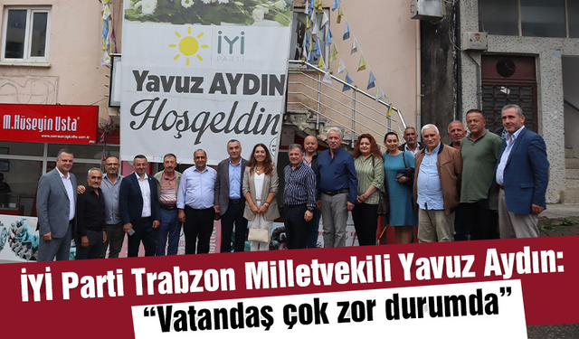 İYİ Parti Trabzon Milletvekili Yavuz Aydın: "Vatandaş çok zor durumda"
